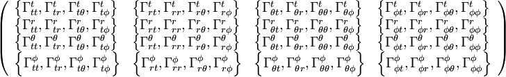 \left(
\begin{array}{llll}
\left\{\Gamma _{tt}^t,\Gamma _{tr}^t,\Gamma _{t\theta }^t,\Gamma _{t\phi }^t\right\} & \left\{\Gamma _{rt}^t,\Gamma _{rr}^t,\Gamma
_{r\theta }^t,\Gamma _{r\phi }^t\right\} & \left\{\Gamma _{\theta t}^t,\Gamma _{\theta r}^t,\Gamma _{\theta \theta }^t,\Gamma _{\theta
\phi }^t\right\} & \left\{\Gamma _{\phi t}^t,\Gamma _{\phi r}^t,\Gamma _{\phi \theta }^t,\Gamma _{\phi \phi }^t\right\} \\
\left\{\Gamma _{tt}^r,\Gamma _{tr}^r,\Gamma _{t\theta }^r,\Gamma _{t\phi }^r\right\} & \left\{\Gamma _{rt}^r,\Gamma _{rr}^r,\Gamma
_{r\theta }^r,\Gamma _{r\phi }^r\right\} & \left\{\Gamma _{\theta t}^r,\Gamma _{\theta r}^r,\Gamma _{\theta \theta }^r,\Gamma _{\theta
\phi }^r\right\} & \left\{\Gamma _{\phi t}^r,\Gamma _{\phi r}^r,\Gamma _{\phi \theta }^r,\Gamma _{\phi \phi }^r\right\} \\
\left\{\Gamma _{tt}^{\theta },\Gamma _{tr}^{\theta },\Gamma _{t\theta }^{\theta },\Gamma _{t\phi }^{\theta }\right\} & \left\{\Gamma
_{rt}^{\theta },\Gamma _{rr}^{\theta },\Gamma _{r\theta }^{\theta },\Gamma _{r\phi }^{\theta }\right\} & \left\{\Gamma _{\theta t}^{\theta
},\Gamma _{\theta r}^{\theta },\Gamma _{\theta \theta }^{\theta },\Gamma _{\theta \phi }^{\theta }\right\} & \left\{\Gamma _{\phi
t}^{\theta },\Gamma _{\phi r}^{\theta },\Gamma _{\phi \theta }^{\theta },\Gamma _{\phi \phi }^{\theta }\right\} \\
\left\{\Gamma _{tt}^{\phi },\Gamma _{tr}^{\phi },\Gamma _{t\theta }^{\phi },\Gamma _{t\phi }^{\phi }\right\} & \left\{\Gamma _{rt}^{\phi
},\Gamma _{rr}^{\phi },\Gamma _{r\theta }^{\phi },\Gamma _{r\phi }^{\phi }\right\} & \left\{\Gamma _{\theta t}^{\phi },\Gamma _{\theta
r}^{\phi },\Gamma _{\theta \theta }^{\phi },\Gamma _{\theta \phi }^{\phi }\right\} & \left\{\Gamma _{\phi t}^{\phi },\Gamma _{\phi
r}^{\phi },\Gamma _{\phi \theta }^{\phi },\Gamma _{\phi \phi }^{\phi }\right\}
\end{array}
\right)