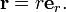 \mathbf{r} = r \mathbf{e}_r .