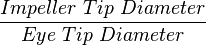 \frac{Impeller\ Tip\ Diameter}{Eye\ Tip\ Diameter}