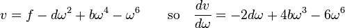v = f - d\omega^2 + b\omega^4 - \omega^6 \qquad \text{so} \quad \frac{dv}{d \omega} = -2d\omega + 4b\omega^3 - 6\omega^6