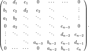 \begin{pmatrix}
c_1 & d_1 & e_1 & 0 & \cdots & \cdots & 0 \\
b_1 & c_2 & d_2 & e_2 & \ddots & & \vdots \\
a_1 & b_2 & \ddots & \ddots & \ddots & \ddots & \vdots \\
0 & a_2 & \ddots & \ddots & \ddots & e_{n-3} & 0 \\
\vdots & \ddots & \ddots & \ddots & \ddots & d_{n-2} & e_{n-2} \\
\vdots & & \ddots & a_{n-3} & b_{n-2} & c_{n-1} & d_{n-1} \\
0 & \cdots & \cdots & 0 & a_{n-2} & b_{n-1} & c_n
\end{pmatrix}.