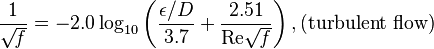 {1 \over \sqrt{\mathit{f}}}= -2.0 \log_{10} \left(\frac{\epsilon/D}{3.7} + {\frac{2.51}{\text{Re} \sqrt{\mathit{f} } } } \right) , \text{(turbulent flow)}