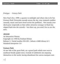 computer screenshot of the Jigsaw text-adventure, with the opening lines of the interactive-fiction storyline. "Prologue: Century Park. New Year's Eve, 1999, a quarter to midnight and where else to be but Century Park! Fireworks cascade across the sky, your stomach rumbles uneasily, music and lasers howl across the parkland... Not exactly your ideal party (especially as that rather attractive stranger in black has slipped back into the crowds) -- but cheer up, you won't live to see the next."