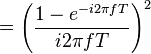 = \left( \frac{1 - e^{-i 2\pi fT}}{i 2 \pi fT} \right)^2 \
