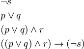 \begin{align}
&\neg s\\
&p \lor q\\
&(p \lor q) \land r\\
&((p \lor q) \land r) \to (\neg s)
\end{align}